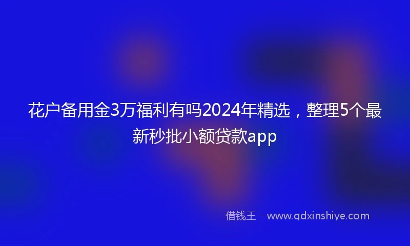 花户备用金3万福利有吗2024年精选，整理5个最新秒批小额贷款app