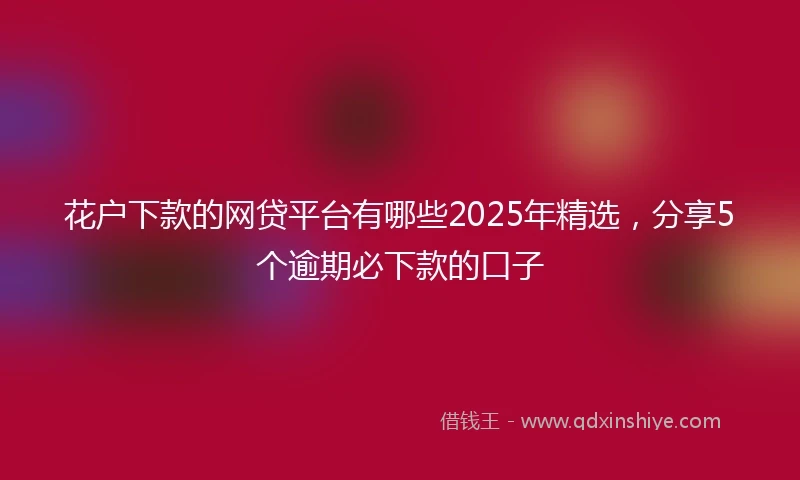花户下款的网贷平台有哪些2025年精选，分享5个逾期必下款的口子