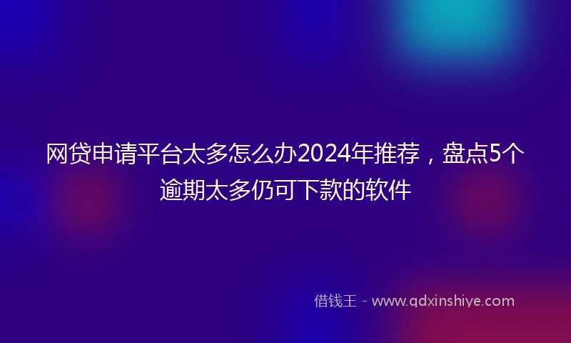 网贷申请平台太多怎么办2024年推荐，盘点5个逾期太多仍可下款的软件