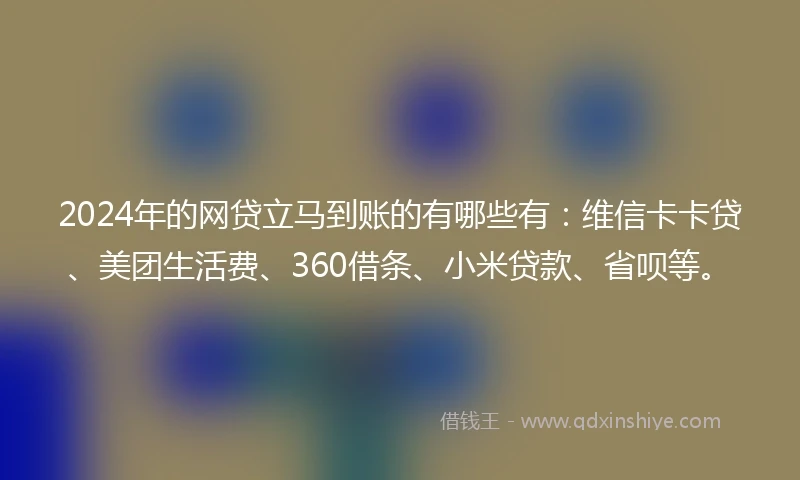2024年的网贷立马到账的有哪些有：维信卡卡贷、美团生活费、360借条、小米贷款、省呗等。