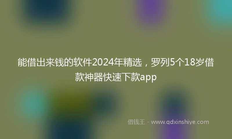 能借出来钱的软件2024年精选，罗列5个18岁借款神器快速下款app