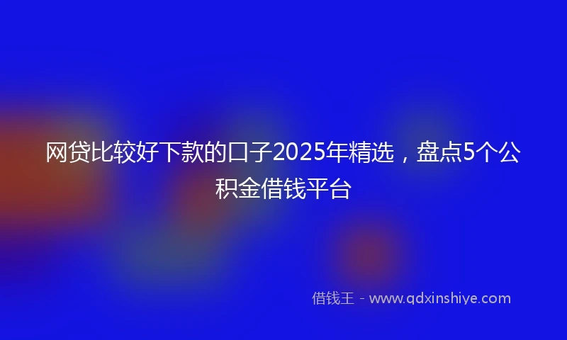 网贷比较好下款的口子2025年精选，盘点5个公积金借钱平台