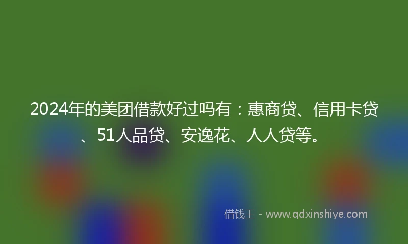 2024年的美团借款好过吗有：惠商贷、信用卡贷、51人品贷、安逸花、人人贷等。