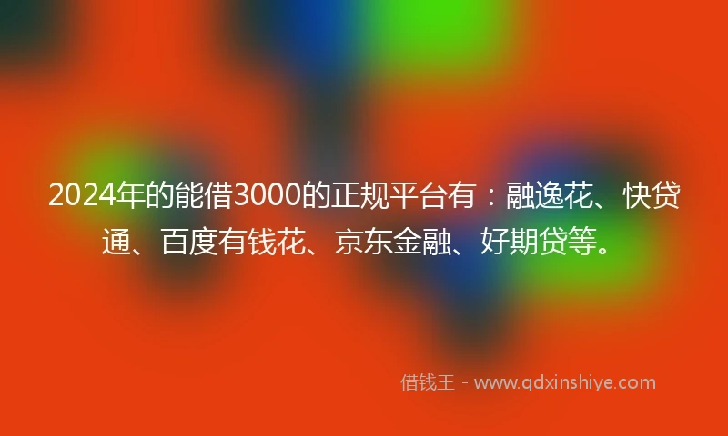 2024年的能借3000的正规平台有：融逸花、快贷通、百度有钱花、京东金融、好期贷等。