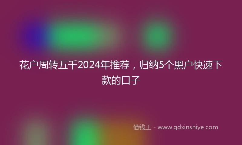 花户周转五千2024年推荐，归纳5个黑户快速下款的口子