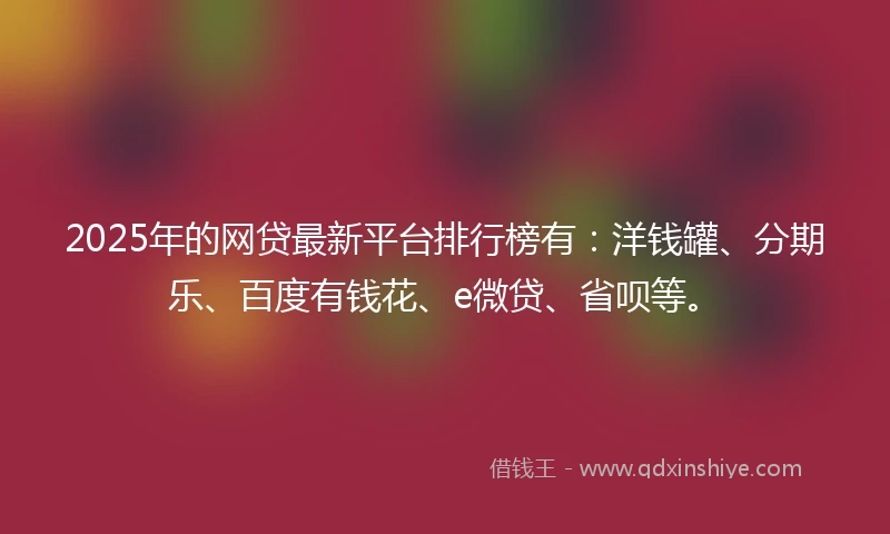 2025年的网贷最新平台排行榜有：洋钱罐、分期乐、百度有钱花、e微贷、省呗等。