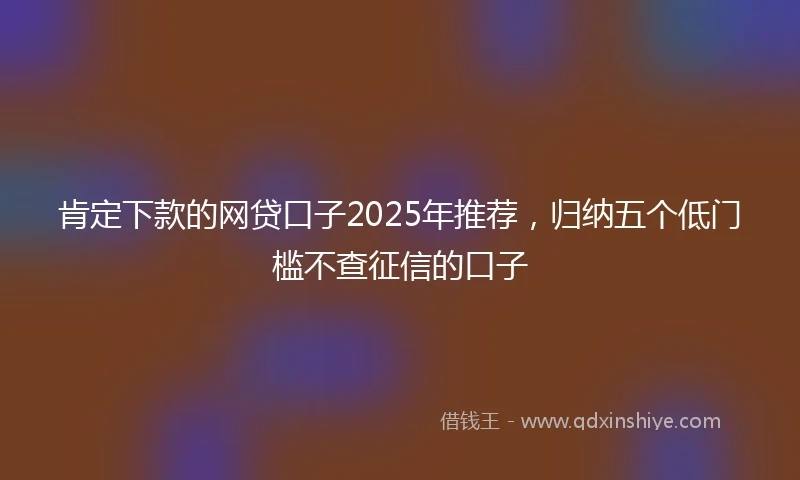 肯定下款的网贷口子2025年推荐，归纳五个低门槛不查征信的口子