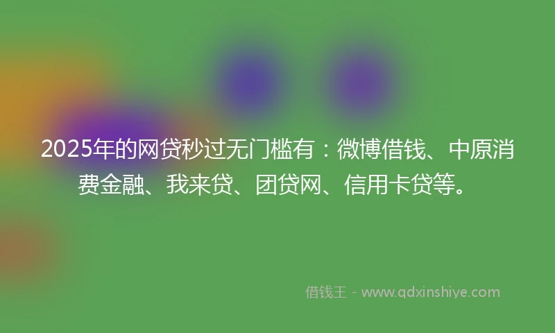 2025年的网贷秒过无门槛有：微博借钱、中原消费金融、我来贷、团贷网、信用卡贷等。