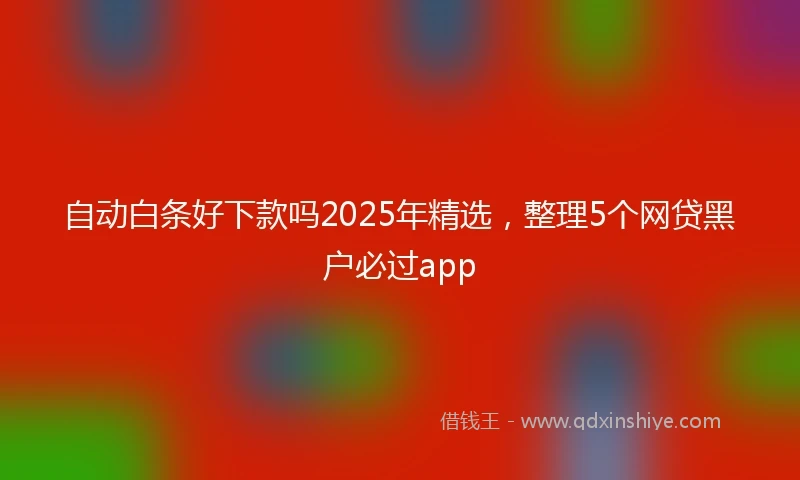 自动白条好下款吗2025年精选，整理5个网贷黑户必过app