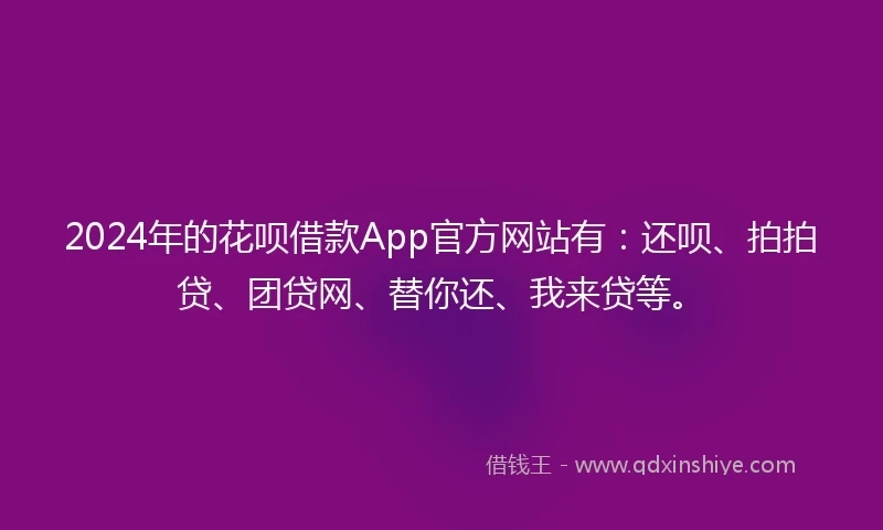 2024年的花呗借款App官方网站有：还呗、拍拍贷、团贷网、替你还、我来贷等。
