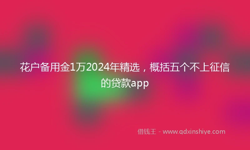 花户备用金1万2024年精选，概括五个不上征信的贷款app
