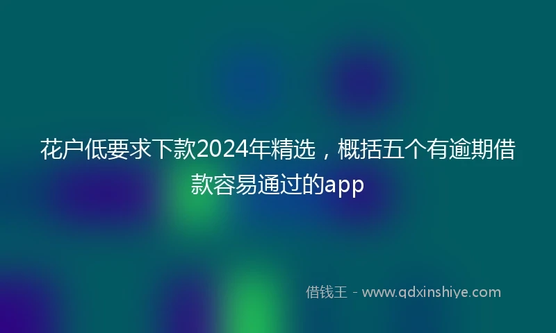 花户低要求下款2024年精选，概括五个有逾期借款容易通过的app