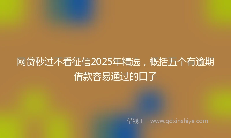 网贷秒过不看征信2025年精选，概括五个有逾期借款容易通过的口子