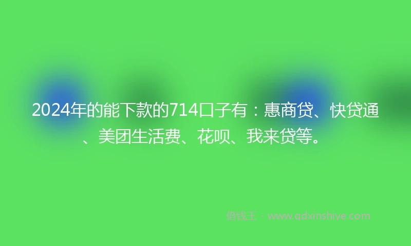 2024年的能下款的714口子有：惠商贷、快贷通、美团生活费、花呗、我来贷等。