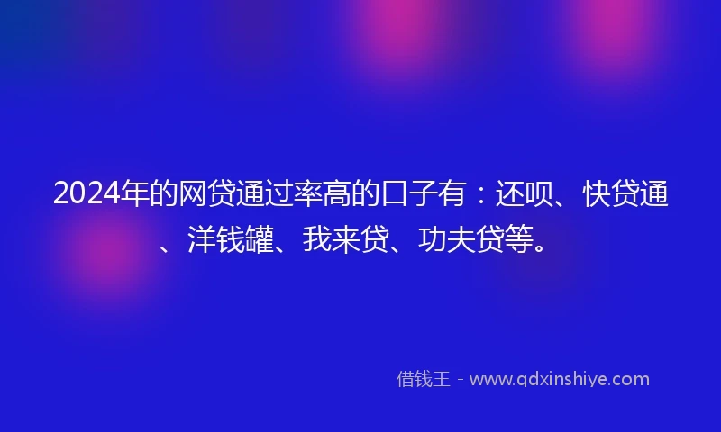 2024年的网贷通过率高的口子有：还呗、快贷通、洋钱罐、我来贷、功夫贷等。