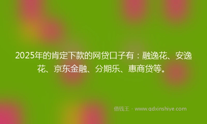 2025年的肯定下款的网贷口子有：融逸花、安逸花、京东金融、分期乐、惠商贷等。