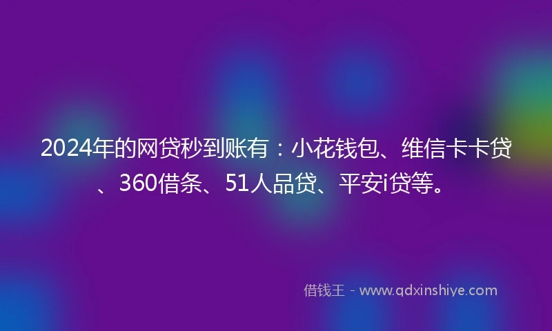 2024年的网贷秒到账有：小花钱包、维信卡卡贷、360借条、51人品贷、平安i贷等。