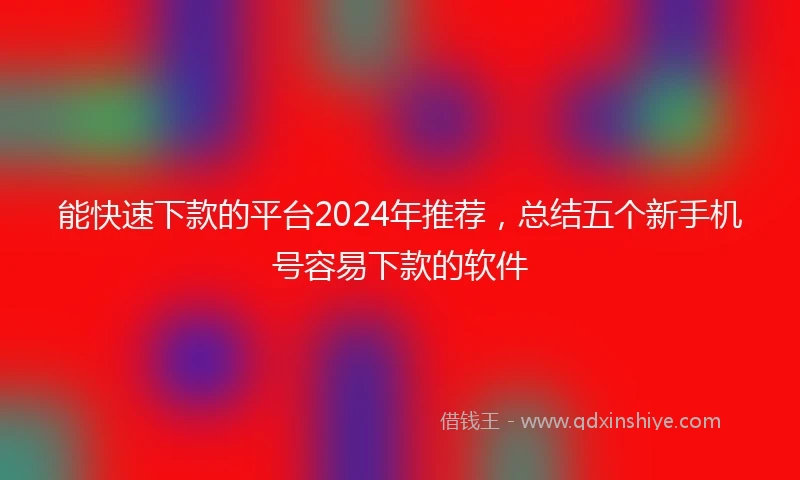能快速下款的平台2024年推荐，总结五个新手机号容易下款的软件