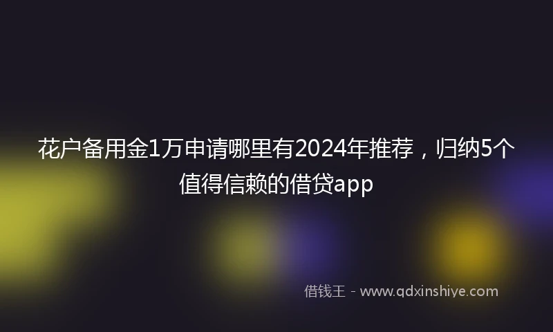 花户备用金1万申请哪里有2024年推荐，归纳5个值得信赖的借贷app