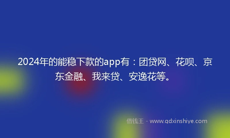 2024年的能稳下款的app有：团贷网、花呗、京东金融、我来贷、安逸花等。