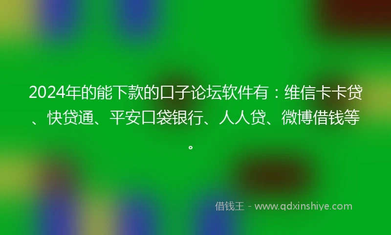 2024年的能下款的口子论坛软件有：维信卡卡贷、快贷通、平安口袋银行、人人贷、微博借钱等。