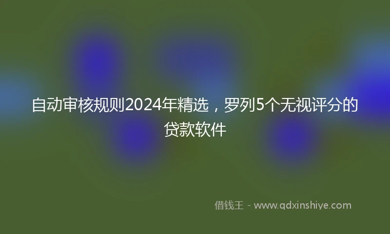 自动审核规则2024年精选，罗列5个无视评分的贷款软件