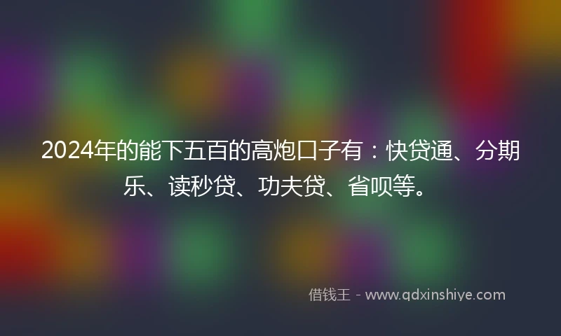 2024年的能下五百的高炮口子有：快贷通、分期乐、读秒贷、功夫贷、省呗等。
