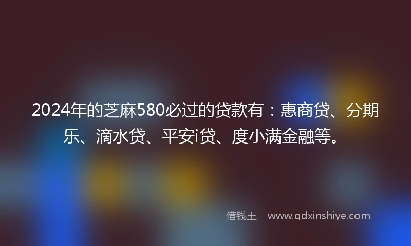 2024年的芝麻580必过的贷款有：惠商贷、分期乐、滴水贷、平安i贷、度小满金融等。