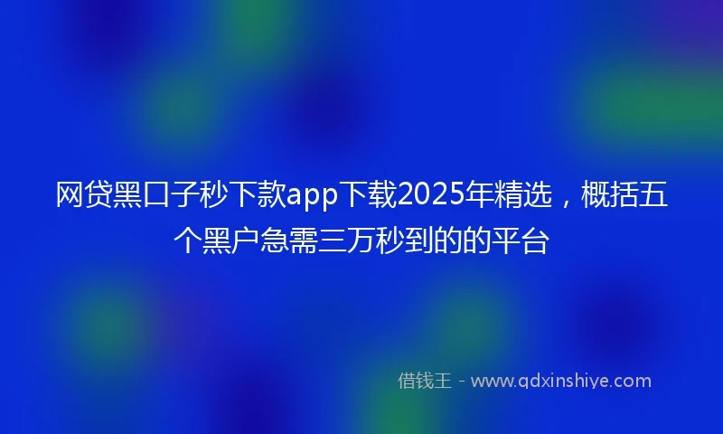 网贷黑口子秒下款app下载2025年精选，概括五个黑户急需三万秒到的的平台