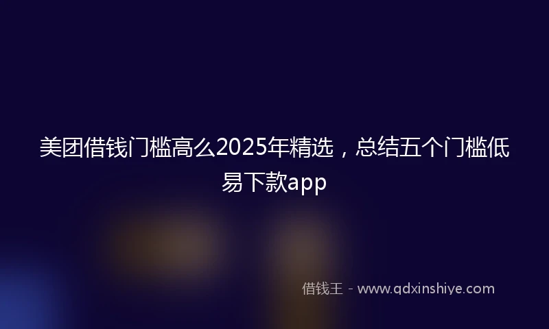 美团借钱门槛高么2025年精选,总结五个门槛低易下款app