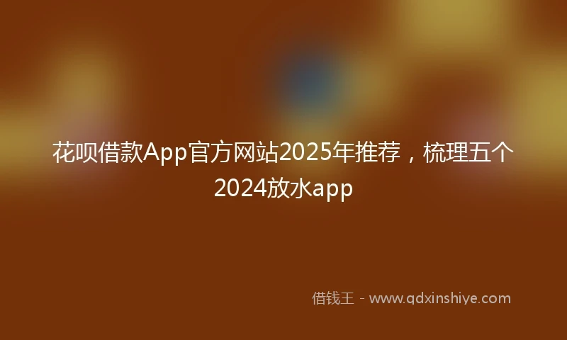花呗借款App官方网站2025年推荐，梳理五个2024放水app