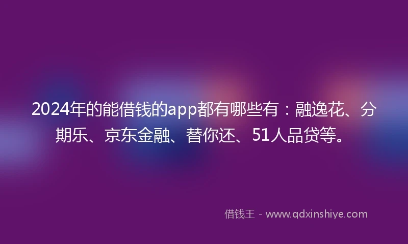 2024年的能借钱的app都有哪些有：融逸花、分期乐、京东金融、替你还、51人品贷等。