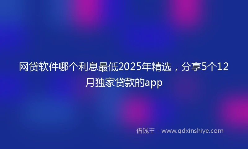 网贷软件哪个利息最低2025年精选，分享5个12月独家贷款的app