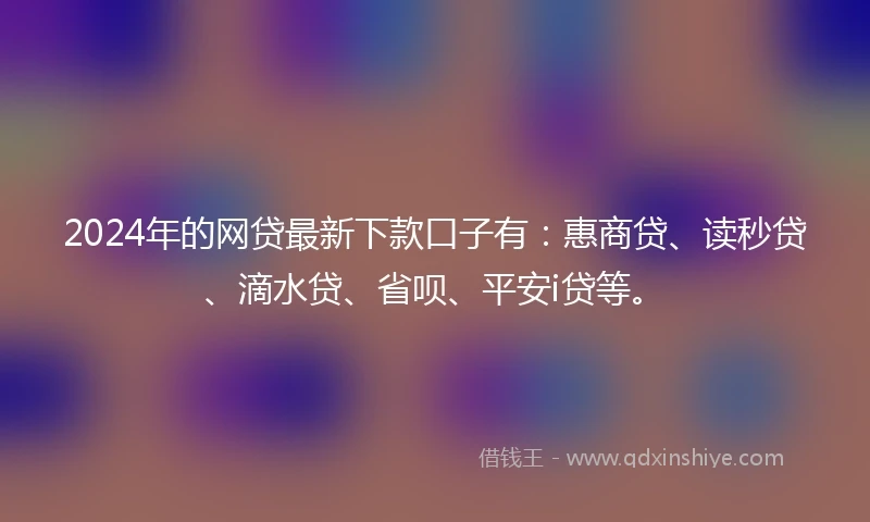 2024年的网贷最新下款口子有：惠商贷、读秒贷、滴水贷、省呗、平安i贷等。