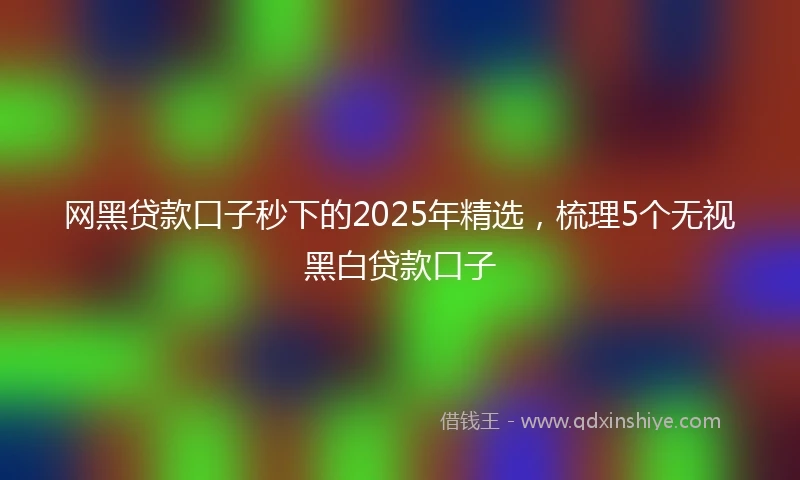 网黑贷款口子秒下的2025年精选，梳理5个无视黑白贷款口子