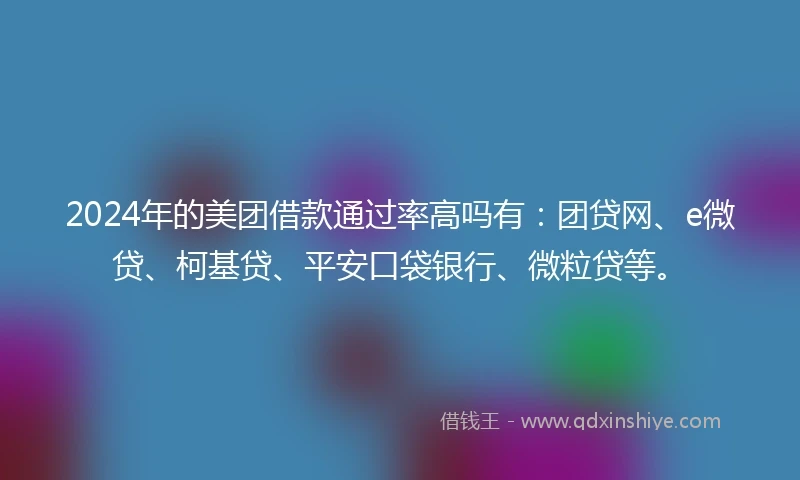 2024年的美团借款通过率高吗有：团贷网、e微贷、柯基贷、平安口袋银行、微粒贷等。