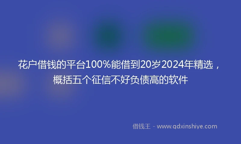 花户借钱的平台100%能借到20岁2024年精选，概括五个征信不好负债高的软件