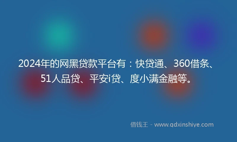 2024年的网黑贷款平台有：快贷通、360借条、51人品贷、平安i贷、度小满金融等。