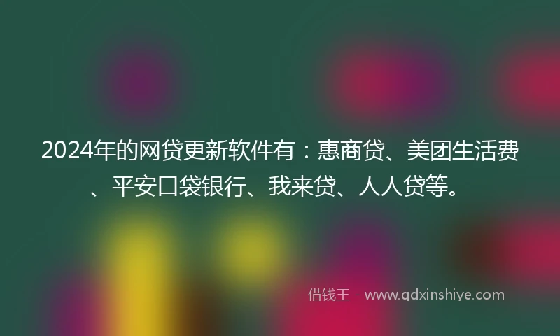 2024年的网贷更新软件有：惠商贷、美团生活费、平安口袋银行、我来贷、人人贷等。