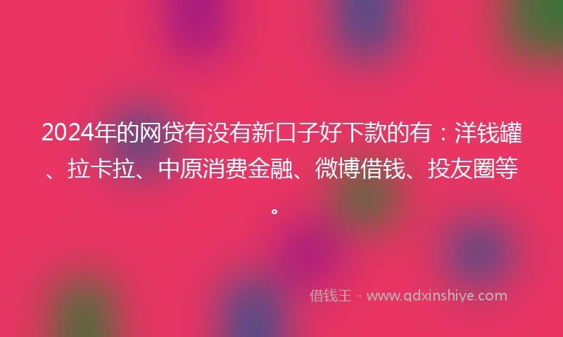 2024年的网贷有没有新口子好下款的有：洋钱罐、拉卡拉、中原消费金融、微博借钱、投友圈等。
