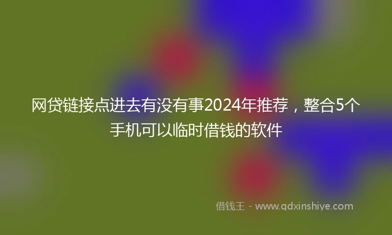 网贷链接点进去有没有事2024年推荐，整合5个手机可以临时借钱的软件