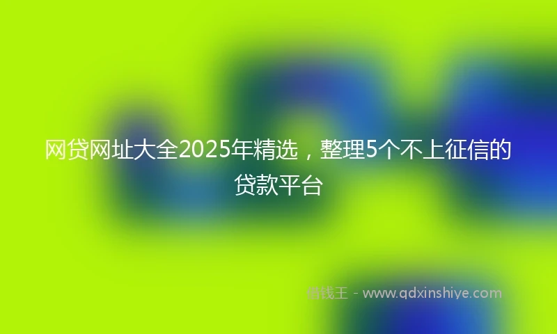 网贷网址大全2025年精选，整理5个不上征信的贷款平台