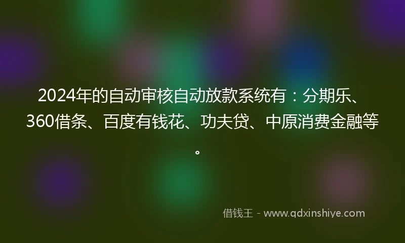 2024年的自动审核自动放款系统有：分期乐、360借条、百度有钱花、功夫贷、中原消费金融等。