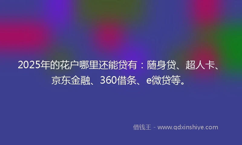2025年的花户哪里还能贷有:随身贷、超人卡、京东金融、360借条、e微贷等。