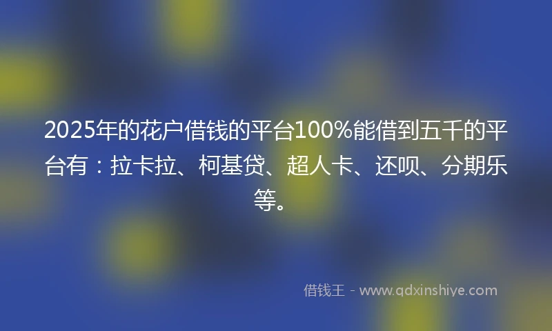 2025年的花户借钱的平台100%能借到五千的平台有：拉卡拉、柯基贷、超人卡、还呗、分期乐等。