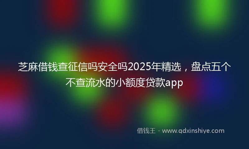 芝麻借钱查征信吗安全吗2025年精选，盘点五个不查流水的小额度贷款app