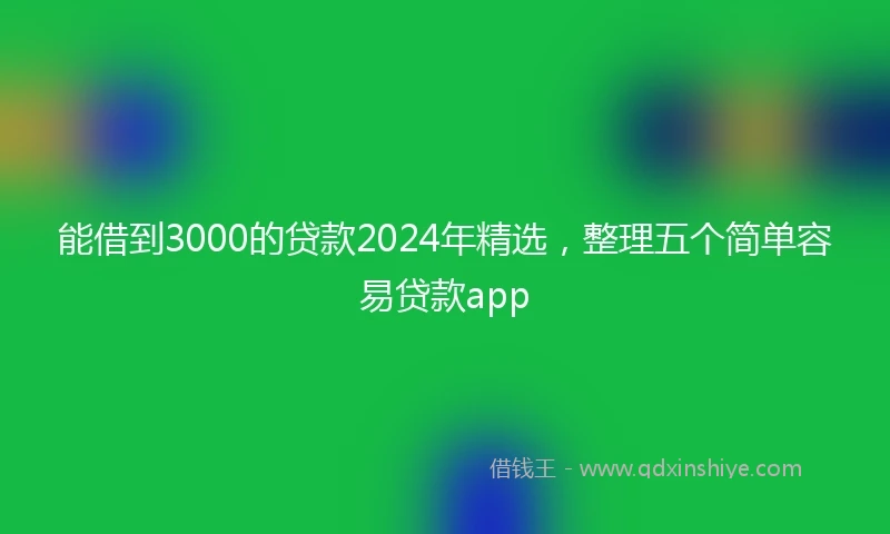 能借到3000的贷款2024年精选，整理五个简单容易贷款app