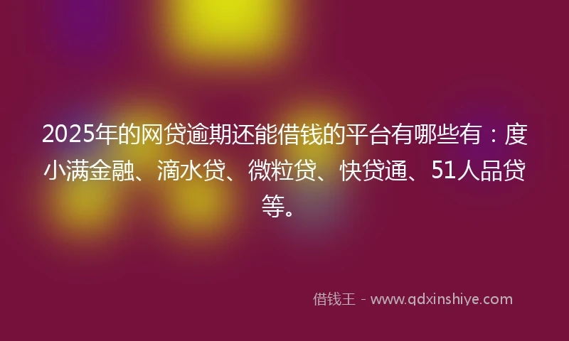 2025年的网贷逾期还能借钱的平台有哪些有：度小满金融、滴水贷、微粒贷、快贷通、51人品贷等。