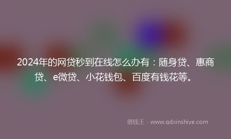 2024年的网贷秒到在线怎么办有：随身贷、惠商贷、e微贷、小花钱包、百度有钱花等。