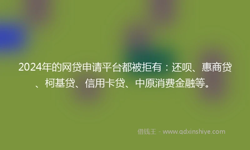 2024年的网贷申请平台都被拒有：还呗、惠商贷、柯基贷、信用卡贷、中原消费金融等。
